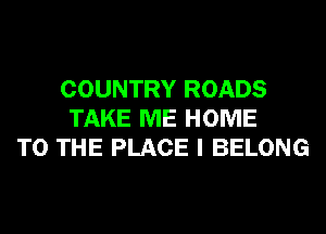 COUNTRY ROADS
TAKE ME HOME
TO THE PLACE I BELONG