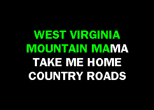 WEST VIRGINIA
MOUNTAIN MAMA
TAKE ME HOME
COUNTRY ROADS

g