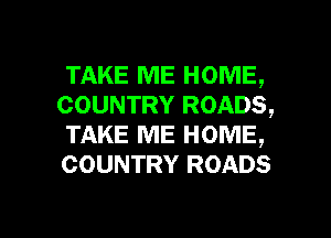 TAKE ME HOME,
COUNTRY ROADS,
TAKE ME HOME,
COUNTRY ROADS

g