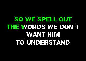 SO WE SPELL OUT
THE WORDS WE DONT
WANT HIM

TO UNDERSTAND