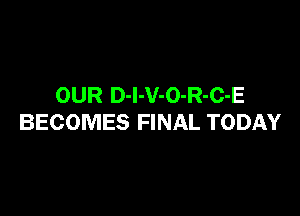 OUR D-l-V-O-R-C-E

BECOMES FINAL TODAY