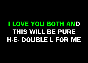 I LOVE YOU BOTH AND
THIS WILL BE PURE
H-E- DOUBLE L FOR ME