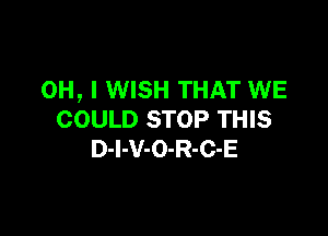 OH, I WISH THAT WE

COULD STOP THIS
D-l-V-O-R-C-E