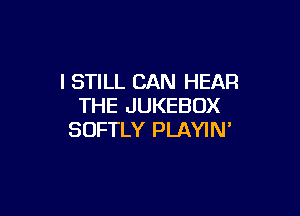 I STILL CAN HEAR
THE JUKEBOX

SOFTLY PLAYIN'