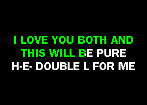 I LOVE YOU BOTH AND
THIS WILL BE PURE
H-E- DOUBLE L FOR ME