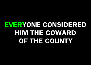 EVERYONE CONSIDERED
HIM THE COWARD
OF THE COUNTY