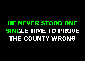 HE NEVER STOOD ONE
SINGLE TIME TO PROVE
THE COUNTY WRONG