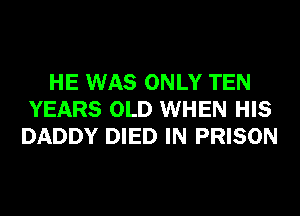 HE WAS ONLY TEN
YEARS OLD WHEN HIS
DADDY DIED IN PRISON