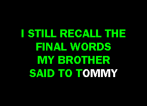 I STILL RECALL THE
FINAL WORDS
MY BROTHER

SAID T0 TOMMY