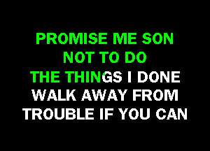 PROMISE ME SON
NOT TO DO
THE THINGS I DONE
WALK AWAY FROM
TROUBLE IF YOU CAN