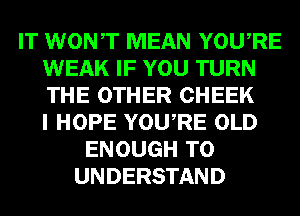 IT WONT MEAN YOURE
WEAK IF YOU TURN
THE OTHER CHEEK
I HOPE YOURE OLD

ENOUGH TO
UNDERSTAND