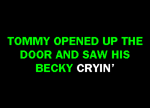 TOMMY OPENED UP THE
DOOR AND SAW HIS
BECKY CRYIW