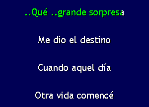QM ..grande sorpresa

Me dio el destino

Cuando aquel dfa

Otra Vida comenw