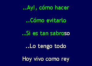 ..Ay!, c6mo hacer
..C6mo evitarlo
..Si es tan sabroso

..Lo tengo todo

Hoy vivo como rey