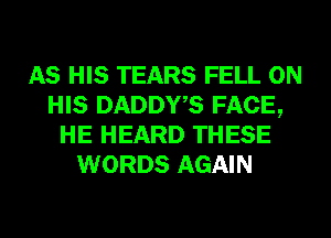 AS HIS TEARS FELL ON
HIS DADDWS FACE,
HE HEARD THESE
WORDS AGAIN
