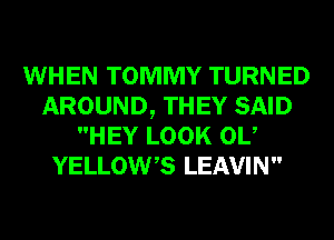 WHEN TOMMY TURNED
AROUND, THEY SAID
HEY LOOK 0U
YELLOWB LEAVIN
