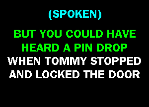 (SPOKEN)

BUT YOU COULD HAVE
HEARD A PIN DROP
WHEN TOMMY STOPPED
AND LOCKED THE DOOR