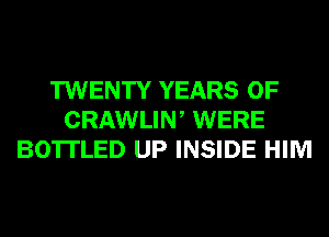 TWENTY YEARS OF
CRAWLIW WERE
BO'ITLED UP INSIDE HIM