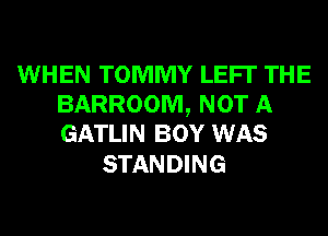 WHEN TOMMY LEFI' THE
BARROOM, NOT A
GATLIN BOY WAS

STANDING