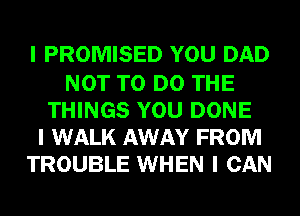 I PROMISED YOU DAD

NOT TO DO THE
THINGS YOU DONE
I WALK AWAY FROM
TROUBLE WHEN I CAN