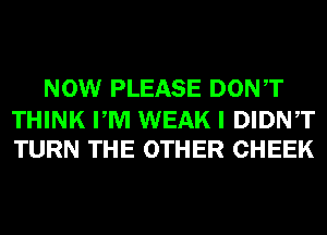 NOW PLEASE DONT

THINK PM WEAK I DIDNT
TURN THE OTHER CHEEK