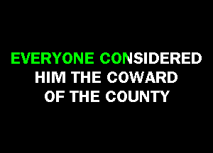 EVERYONE CONSIDERED
HIM THE COWARD
OF THE COUNTY