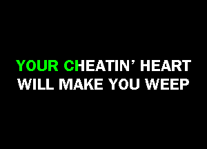 YOUR CHEATIW HEART
WILL MAKE YOU WEEP