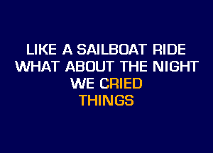 LIKE A SAILBOAT RIDE
WHAT ABOUT THE NIGHT
WE CRIED
THINGS