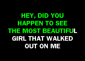 HEY, DID YOU
HAPPEN TO SEE
THE MOST BEAUTIFUL
GIRL THAT WALKED
OUT ON ME