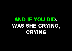 AND IF YOU DID,

WAS SHE CRYING,
CRYING