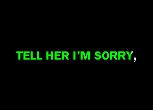 TELL HER I'M SORRY,