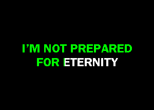 PM NOT PREPARED

FOR ETERNITY