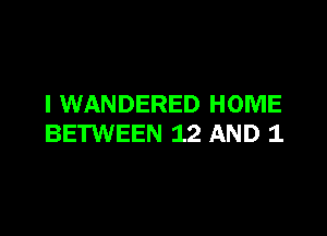 I WANDERED HOME

BETWEEN 12 AND 1
