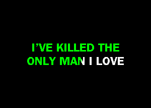 FVE KILLED TH E

ONLY MAN I LOVE