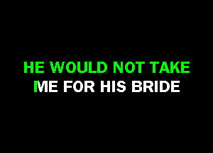 HE WOULD NOT TAKE

ME FOR HIS BRIDE