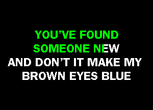 YOUWE FOUND
SOMEONE NEW
AND DONT IT MAKE MY
BROWN EYES BLUE