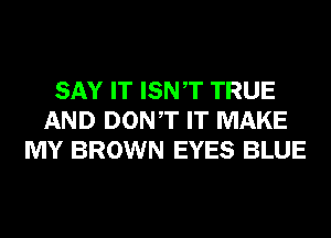 SAY IT ISNT TRUE
AND DONT IT MAKE
MY BROWN EYES BLUE