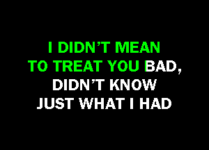 l DIDNT MEAN
T0 TREAT YOU BAD,

DIDNT KNOW
JUST WHAT I HAD