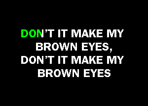 DONT IT MAKE MY
BROWN EYES,
DON,T IT MAKE MY
BROWN EYES