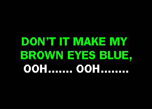 DONT IT MAKE MY
BROWN EYES BLUE,
00H ....... OOH ........