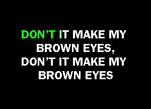 DONT IT MAKE MY
BROWN EYES,
DON,T IT MAKE MY
BROWN EYES