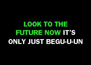 LOOK TO THE

FUTURE NOW IT,S
ONLY JUST BEGU-U-UN