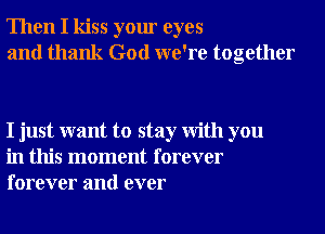 Then I kiss your eyes
and thank God we're together

I just want to stay With you
in this moment forever
forever and ever