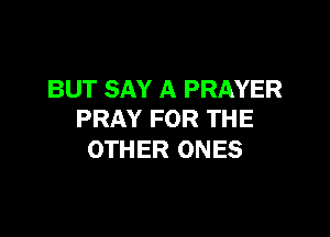 BUT SAY A PRAYER

PRAY FOR THE
OTHER ONES