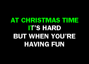 AT CHRISTMAS TIME
IT'S HARD

BUT WHEN YOU,RE
HAVING FUN
