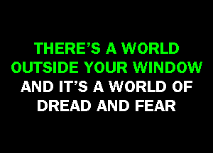 THERES A WORLD
OUTSIDE YOUR WINDOW
AND ITS A WORLD OF
DREAD AND FEAR