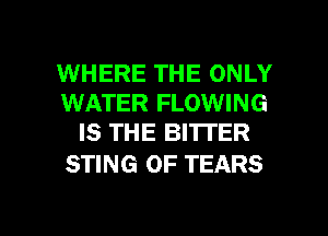 WHERE THE ONLY
WATER FLOWING
IS THE BITI'ER

STING 0F TEARS

g