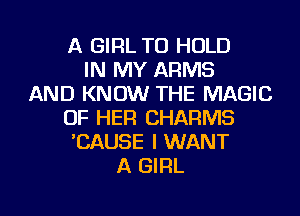 A GIRL TO HOLD
IN MY ARMS
AND KNOW THE MAGIC
OF HER CHARMS
'CAUSE I WANT
A GIRL