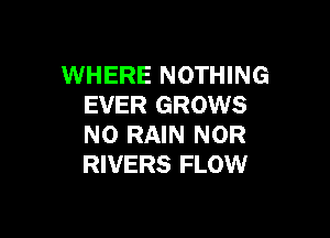 WHERE NOTHING
EVER GROWS

N0 RAIN NOR
RIVERS FLOW