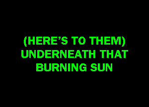 (HERE,S TO THEM)
UNDERNEATH THAT
BURNING SUN